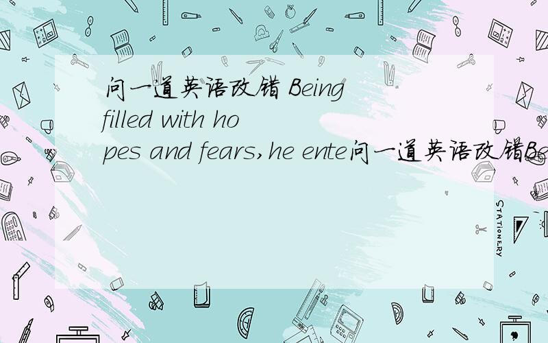 问一道英语改错 Being filled with hopes and fears,he ente问一道英语改错Being filled with hopes and fears,he entered the cave?错哪了