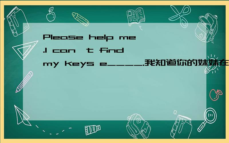 Please help me.I can't find my keys e____.我知道你的妹妹在图书馆里.I _______ your sister ________ _______the library.