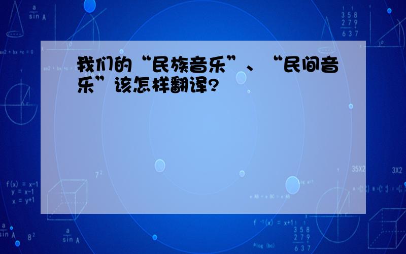 我们的“民族音乐”、“民间音乐”该怎样翻译?