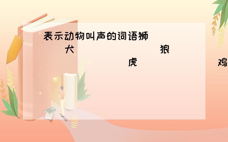 表示动物叫声的词语狮_____  犬_______  狼_______  虎_______ 鸡________