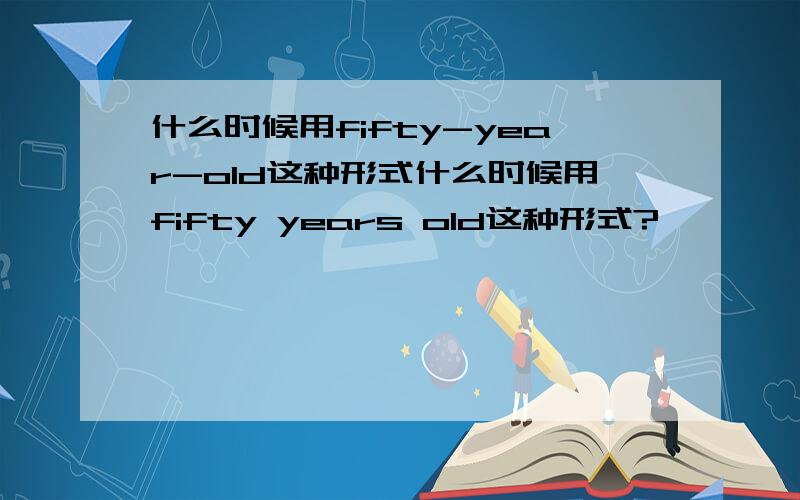 什么时候用fifty-year-old这种形式什么时候用fifty years old这种形式?