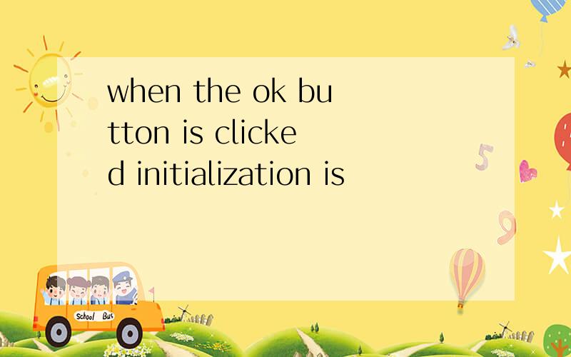 when the ok button is clicked initialization is