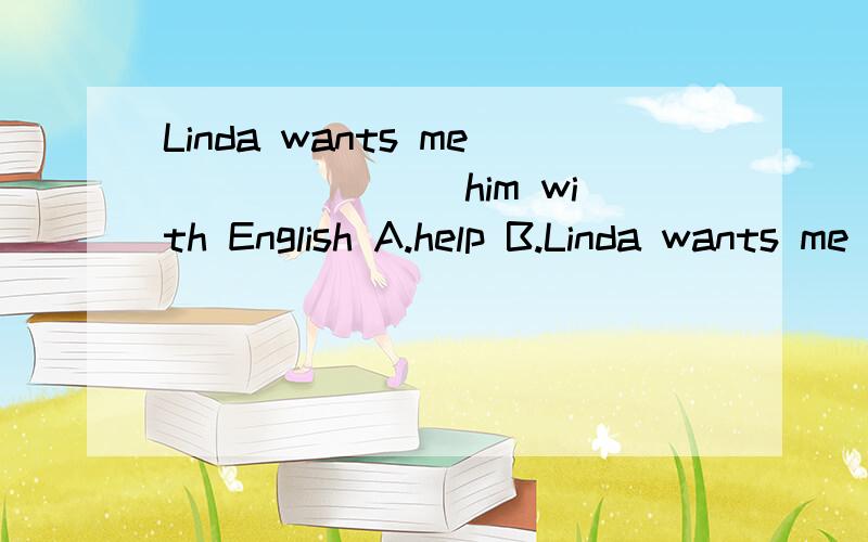 Linda wants me _______him with English A.help B.Linda wants me _______him with English A.help B.to help C.helps