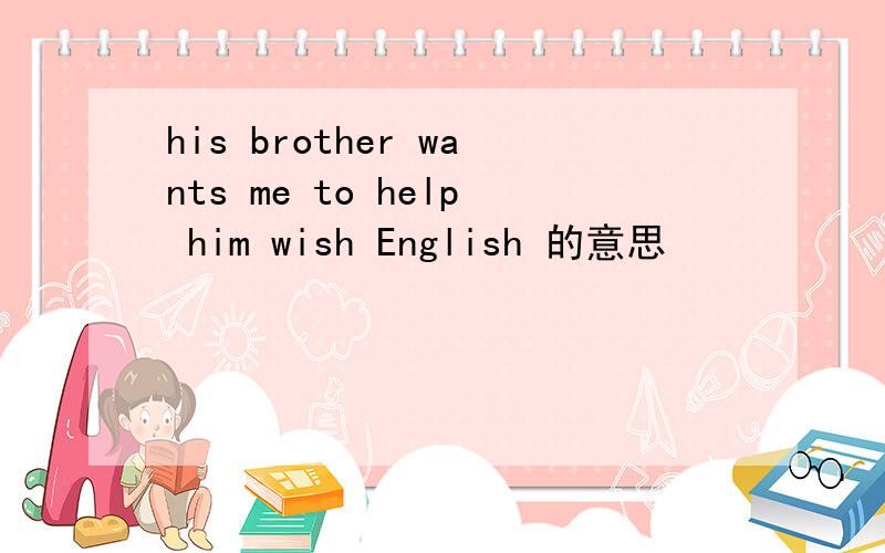 his brother wants me to help him wish English 的意思