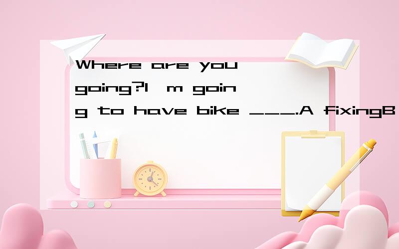 Where are you going?I'm going to have bike ___.A fixingB Being writtenC having writtenD Written