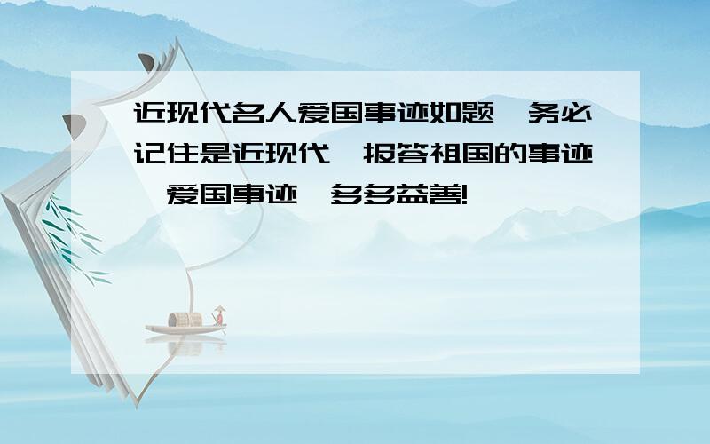 近现代名人爱国事迹如题,务必记住是近现代,报答祖国的事迹,爱国事迹,多多益善!