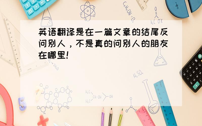 英语翻译是在一篇文章的结尾反问别人，不是真的问别人的朋友在哪里！