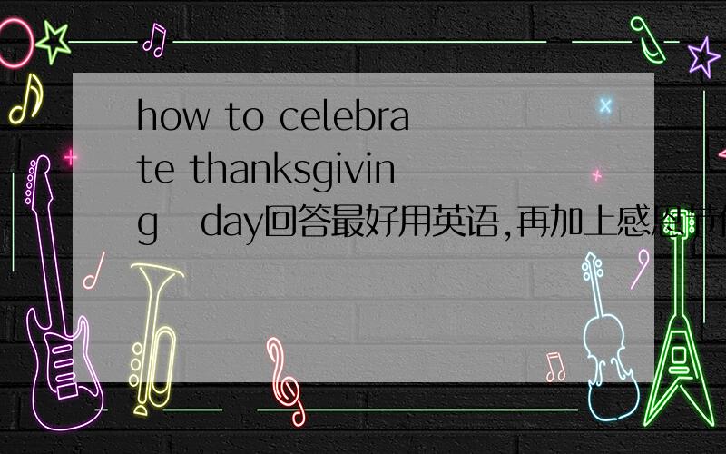 how to celebrate thanksgiving   day回答最好用英语,再加上感恩节传统