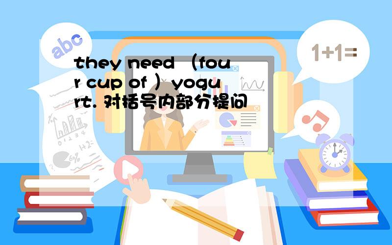 they need （four cup of ）yogurt. 对括号内部分提问