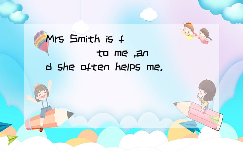 Mrs Smith is f____ to me ,and she often helps me.