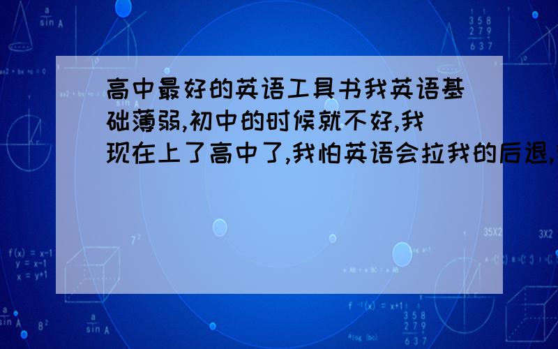 高中最好的英语工具书我英语基础薄弱,初中的时候就不好,我现在上了高中了,我怕英语会拉我的后退,我在广告上看见了哪个名师兵法说那书很有用,但是又有人告诉我不好,我现在很郁闷,想请