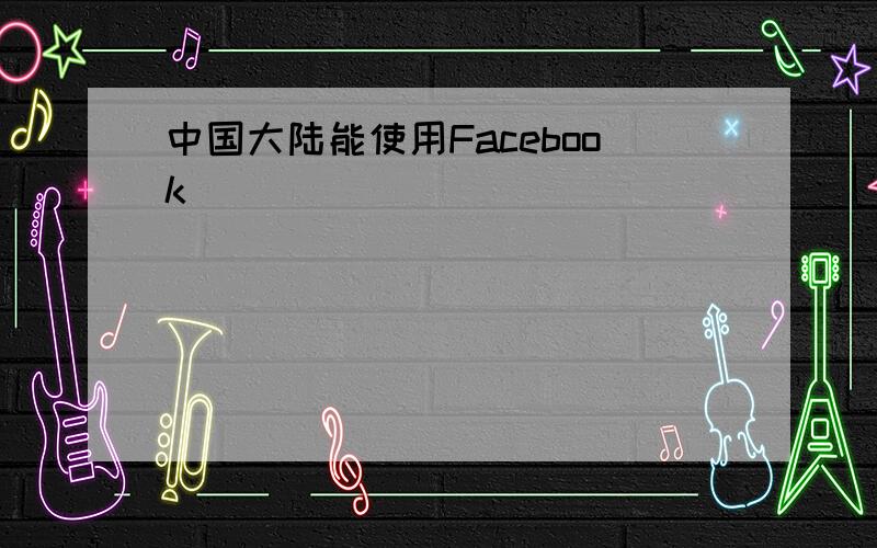 中国大陆能使用Facebook