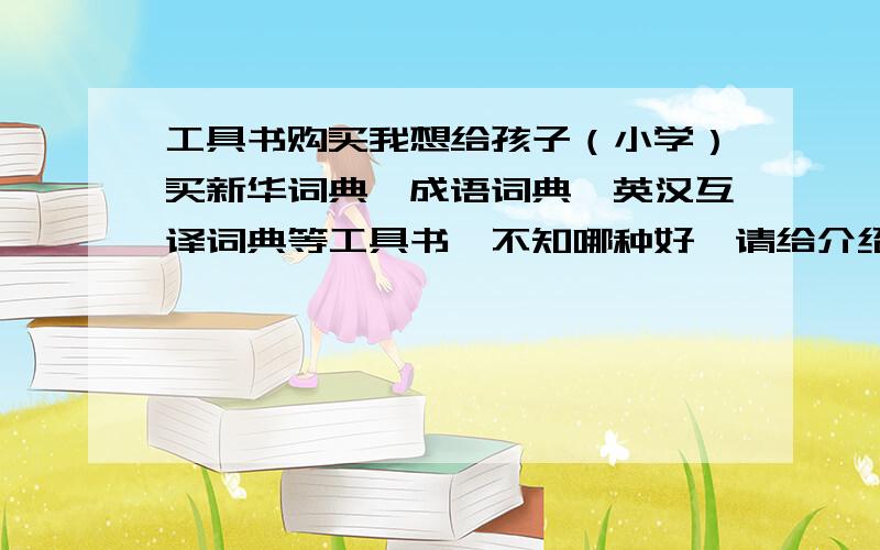 工具书购买我想给孩子（小学）买新华词典、成语词典、英汉互译词典等工具书,不知哪种好,请给介绍一下,还有在哪里买便宜（具体地址）,可以打几折（最好是正版的）.