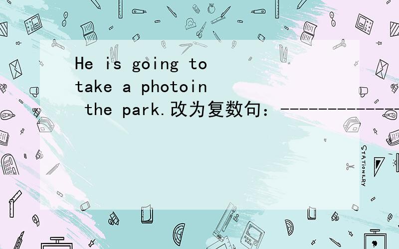 He is going totake a photoin the park.改为复数句：--------------------------------.
