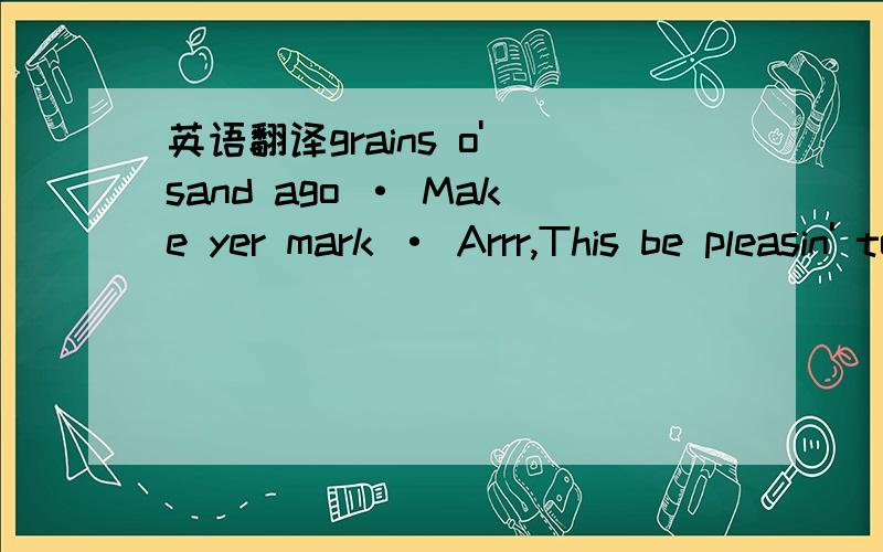 英语翻译grains o' sand ago · Make yer mark · Arrr,This be pleasin' to me eye.Care not fer such trifles · Spy Plank-t'-PlankYar scurvey self be aprreciat'in this.Scrawl a message...真的是英语！我用的是英文版FACEBOOK，用词不正