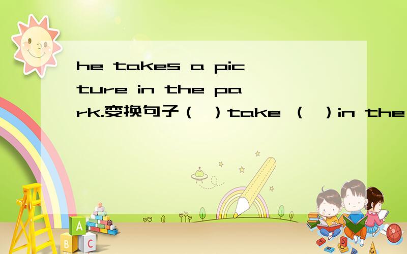 he takes a picture in the park.变换句子（ ）take （ ）in the park.