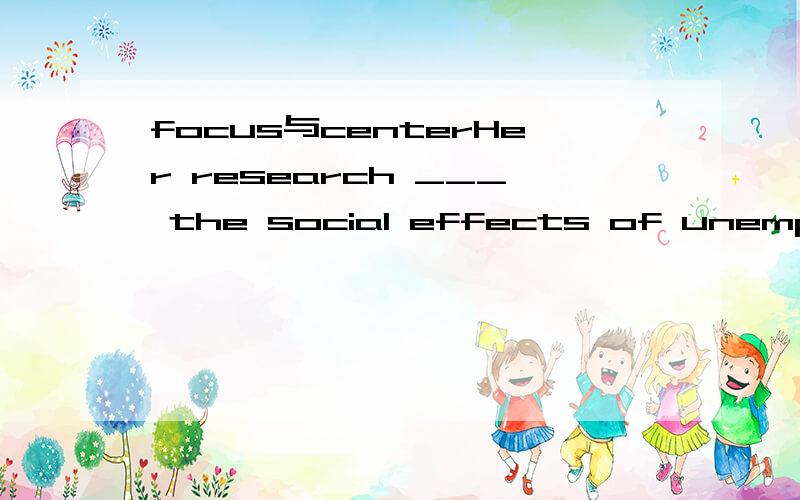 focus与centerHer research ___ the social effects of unemployment.centered on 为什么不能选is focused on?