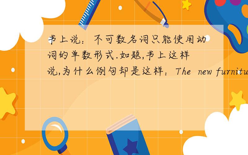 书上说：不可数名词只能使用动词的单数形式.如题,书上这样说,为什么例句却是这样：The  new furniture looks good in the lobby.   这一句 The new furniture 是不可数名词 为什么 look 要加 s.  The new pieces of