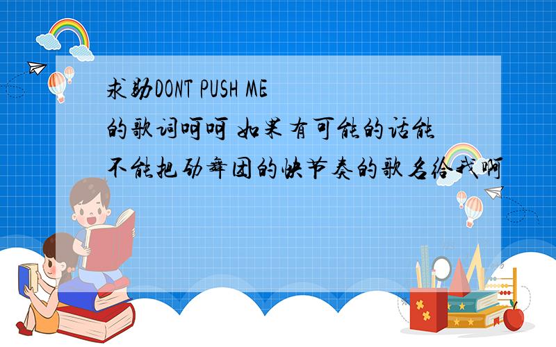 求助DONT PUSH ME的歌词呵呵 如果有可能的话能不能把劲舞团的快节奏的歌名给我啊