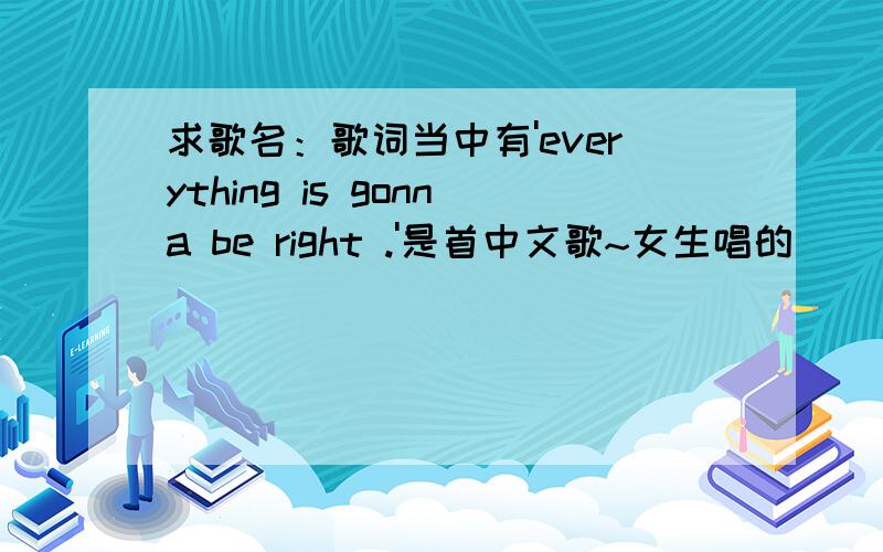 求歌名：歌词当中有'everything is gonna be right .'是首中文歌~女生唱的