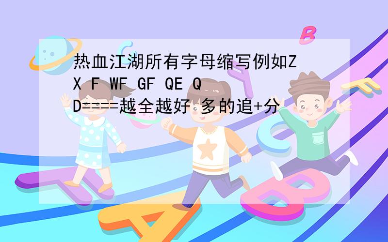 热血江湖所有字母缩写例如Z X F WF GF QE QD====越全越好 多的追+分