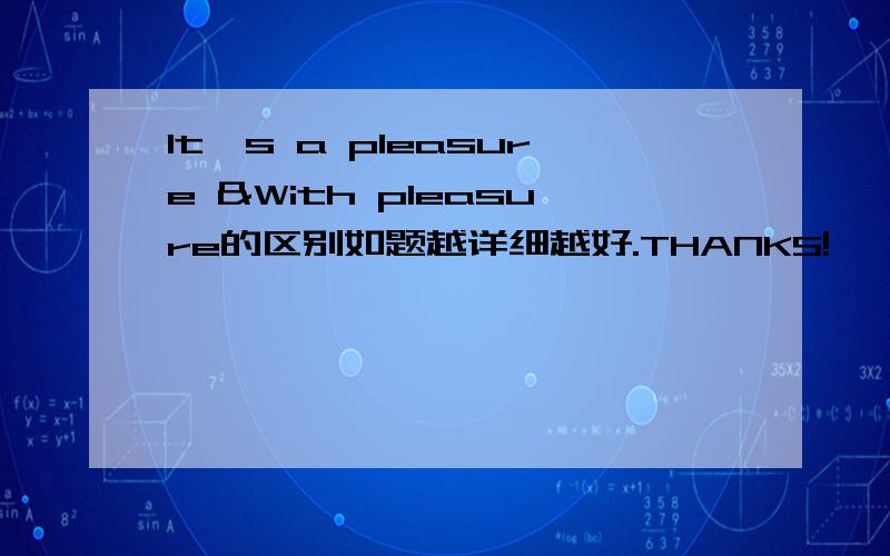 It's a pleasure &With pleasure的区别如题越详细越好.THANKS!