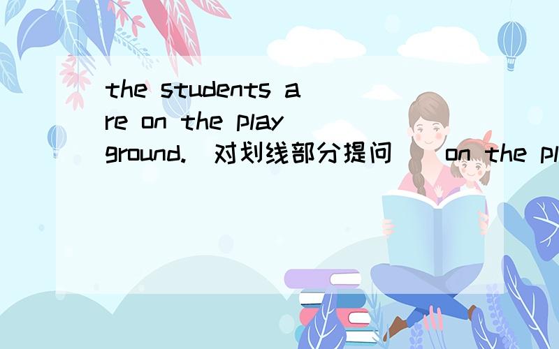 the students are on the playground.（对划线部分提问）（on the playground画线）