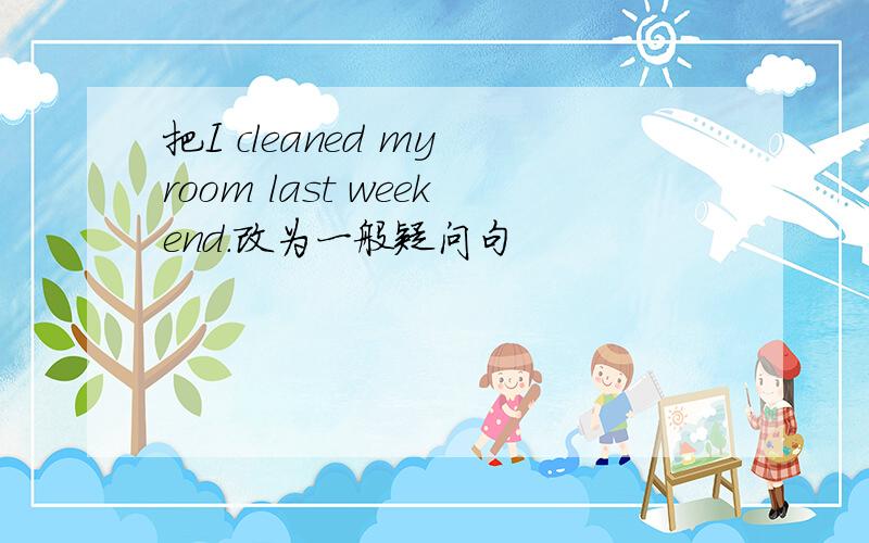 把I cleaned my room last weekend.改为一般疑问句