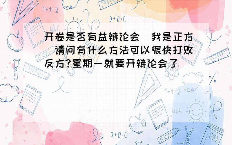 开卷是否有益辩论会（我是正方）请问有什么方法可以很快打败反方?星期一就要开辩论会了