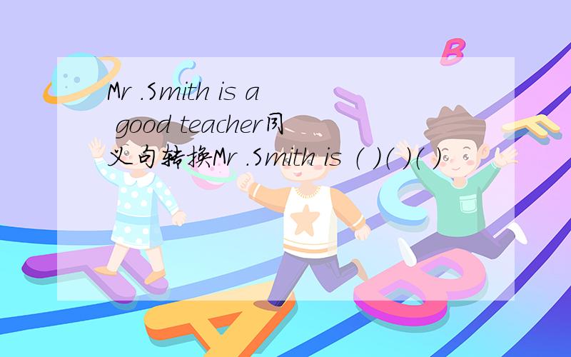 Mr .Smith is a good teacher同义句转换Mr .Smith is （ ）（ ）（ ）