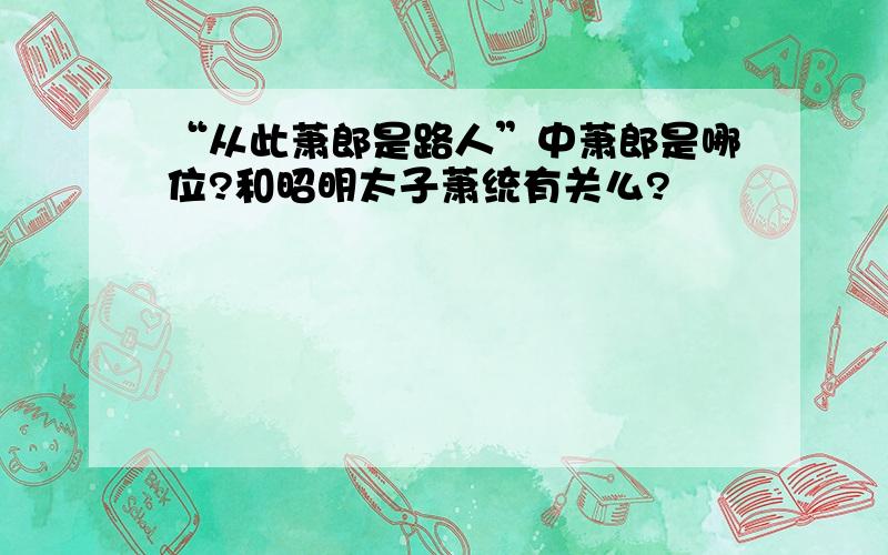 “从此萧郎是路人”中萧郎是哪位?和昭明太子萧统有关么?