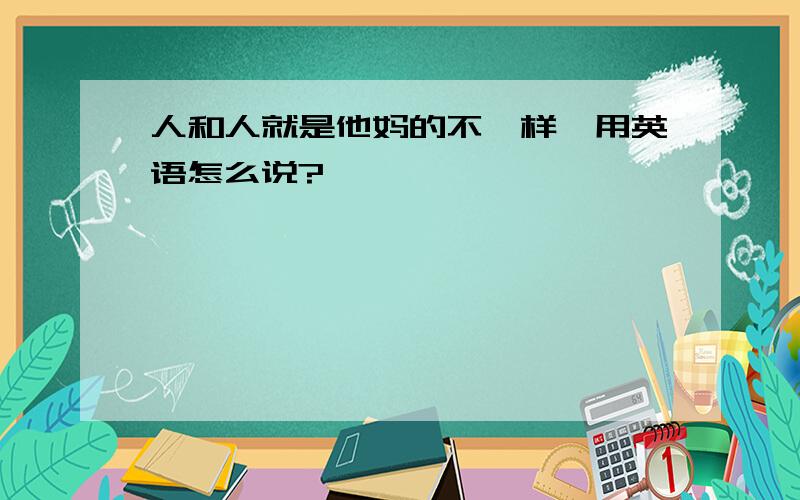 人和人就是他妈的不一样,用英语怎么说?