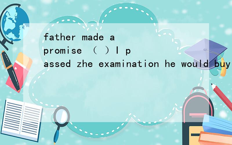 father made a promise （ ）I passed zhe examination he would buy me a bicycle.A,that B,if C,whether D,that if为什么答案是D而不是B?