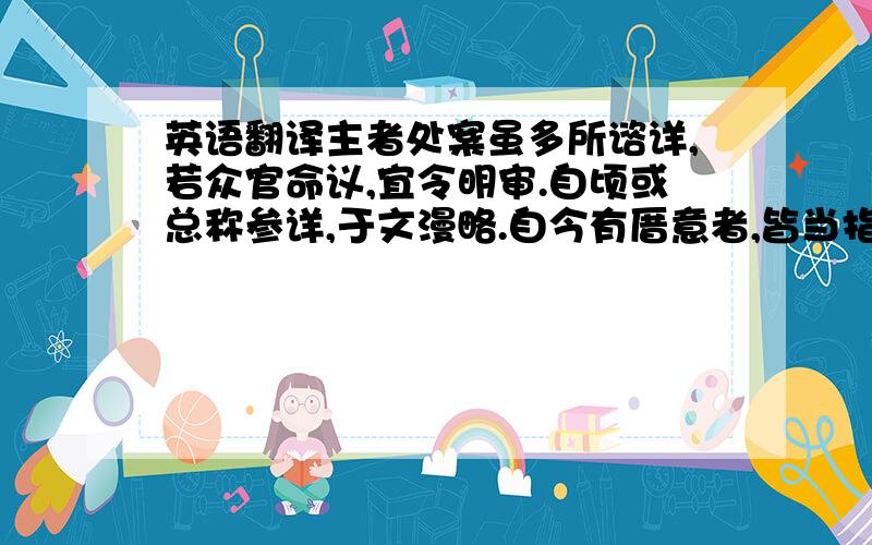 英语翻译主者处案虽多所谘详,若众官命议,宜令明审.自顷或总称参详,于文漫略.自今有厝意者,皆当指名其人；所见不同,依旧继启.