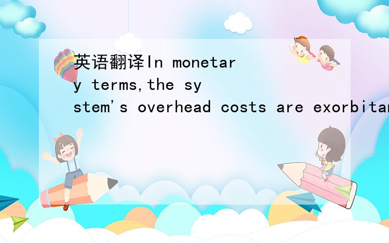 英语翻译In monetary terms,the system's overhead costs are exorbitant.The combination of defense costs and standard contingency fees charged by 从plaintiffs' attorneys原告代理人所收取的(35 percent of the indemnity payment支付赔偿) br