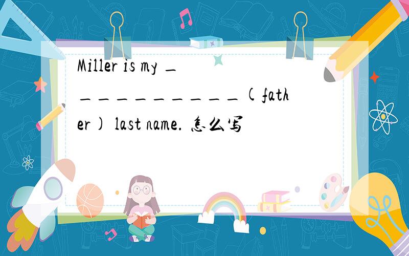 Miller is my __________(father) last name. 怎么写