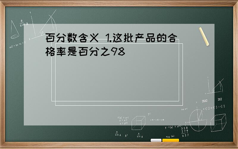 百分数含义 1.这批产品的合格率是百分之98