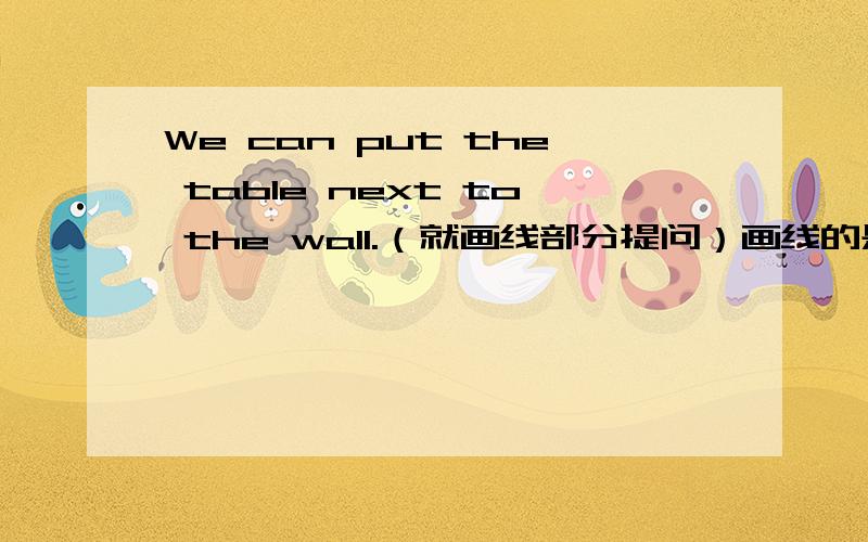 We can put the table next to the wall.（就画线部分提问）画线的是 next to the wall