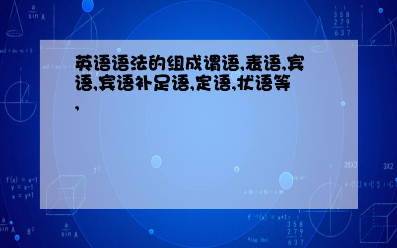 英语语法的组成谓语,表语,宾语,宾语补足语,定语,状语等,