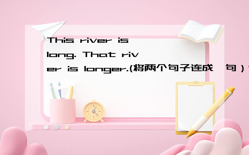 This river is long. That river is longer.(将两个句子连成一句）谢谢,快~~~~~~~~~~~~~~~~~~~~