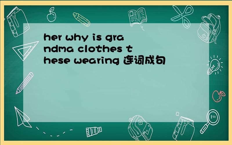 her why is grandma clothes these wearing 连词成句