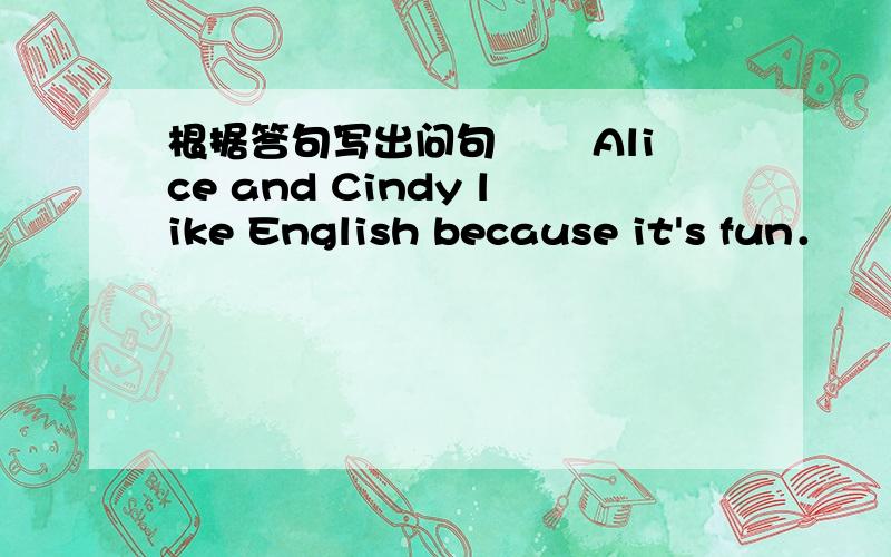 根据答句写出问句　　 Alice and Cindy like English because it's fun．