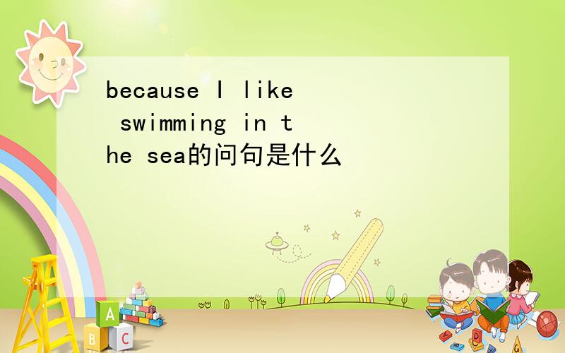 because I like swimming in the sea的问句是什么