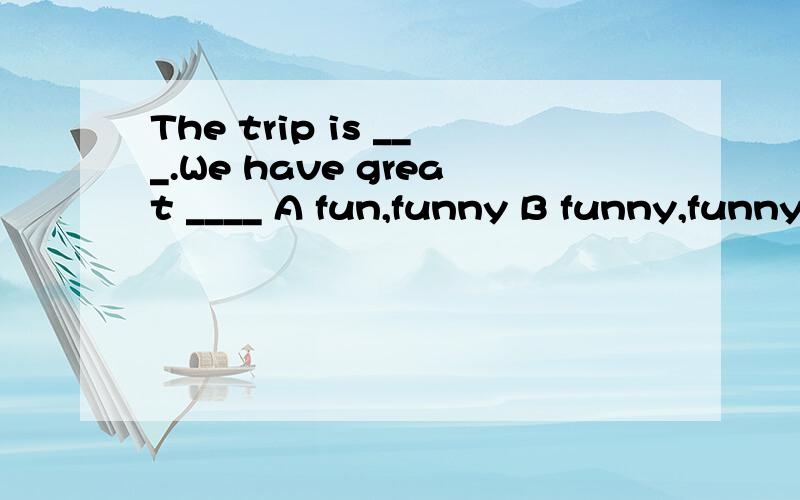 The trip is ___.We have great ____ A fun,funny B funny,funny C fun,fun D funny,fun 请说明原因!