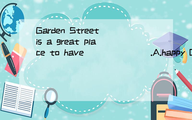 Garden Street is a great place to have _______.A.happy B.fun C.funny.应填什么?讲解下,