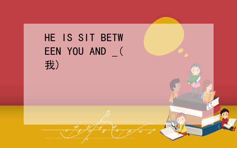 HE IS SIT BETWEEN YOU AND _(我)