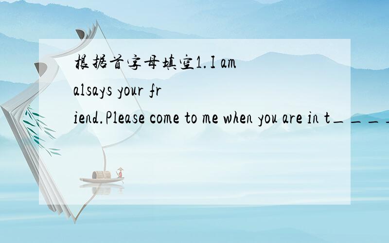 根据首字母填空1.I am alsays your friend.Please come to me when you are in t________.2.The letters