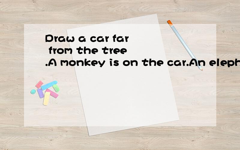 Draw a car far from the tree.A monkey is on the car.An elephant is behind the car.译成中文