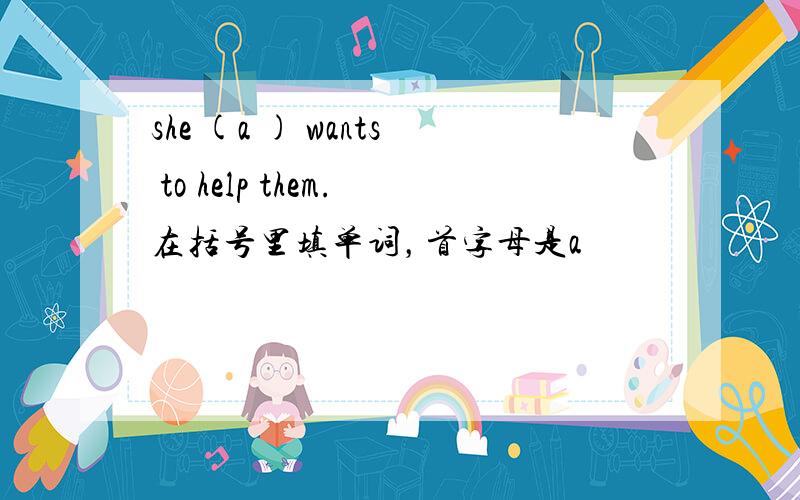 she (a ) wants to help them.在括号里填单词，首字母是a