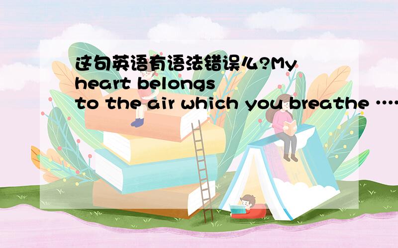 这句英语有语法错误么?My heart belongs to the air which you breathe ……RT我想的和一楼差不多，但是有人和我说这句话不对啊——1.把开头的my的m大写。2.删去which，这里的which是多余的3.breathe改成brea